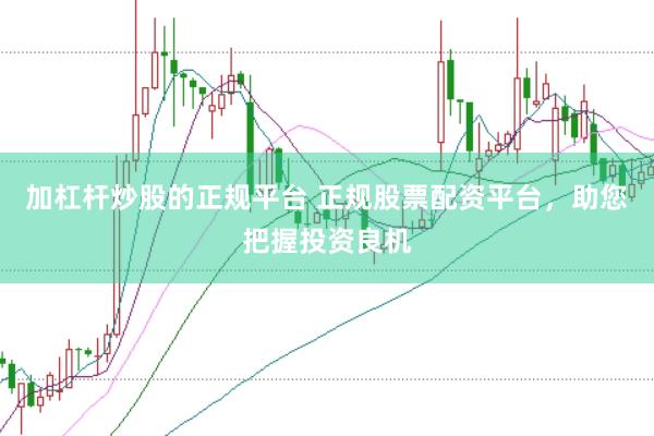 加杠杆炒股的正规平台 正规股票配资平台，助您把握投资良机