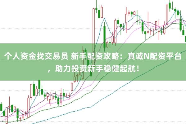 个人资金找交易员 新手配资攻略：真诚N配资平台，助力投资新手稳健起航！