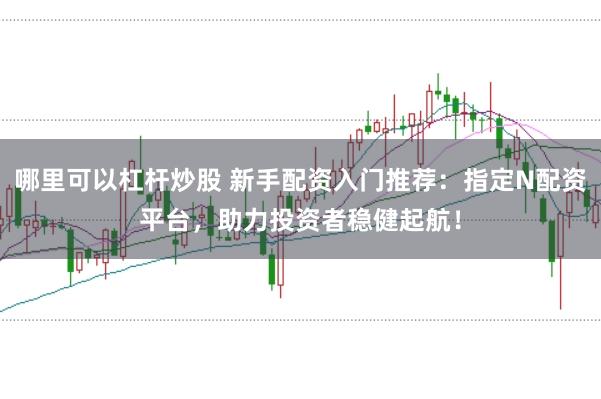 哪里可以杠杆炒股 新手配资入门推荐：指定N配资平台，助力投资者稳健起航！