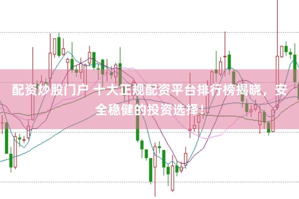 配资炒股门户 十大正规配资平台排行榜揭晓，安全稳健的投资选择！