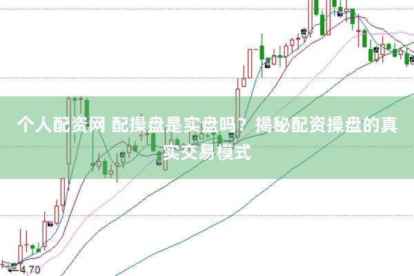 个人配资网 配操盘是实盘吗？揭秘配资操盘的真实交易模式