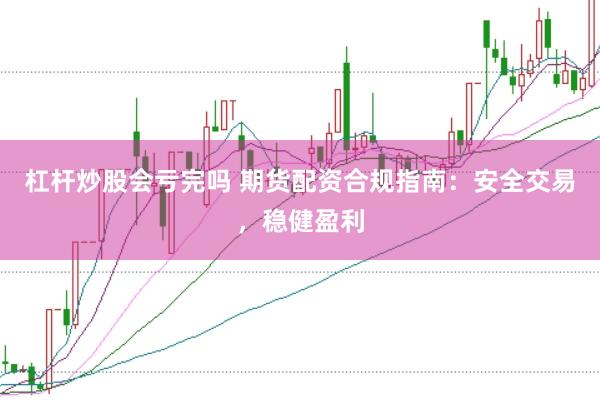 杠杆炒股会亏完吗 期货配资合规指南：安全交易，稳健盈利