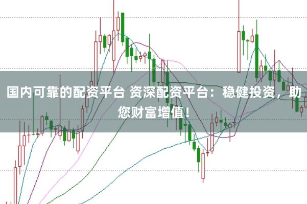 国内可靠的配资平台 资深配资平台：稳健投资，助您财富增值！