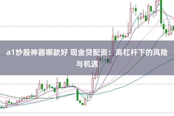 a1炒股神器哪款好 现金贷配资：高杠杆下的风险与机遇