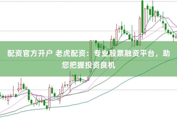 配资官方开户 老虎配资：专业股票融资平台，助您把握投资良机