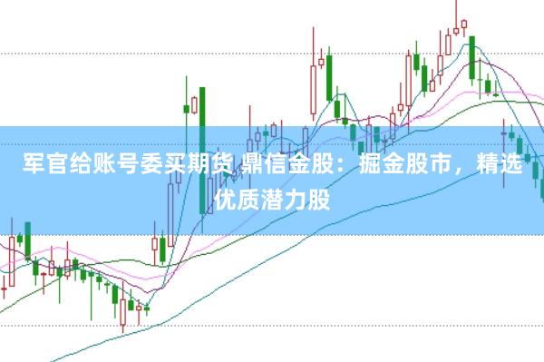 军官给账号委买期货 鼎信金股：掘金股市，精选优质潜力股