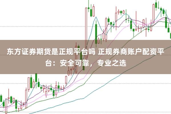 东方证券期货是正规平台吗 正规券商账户配资平台：安全可靠，专业之选