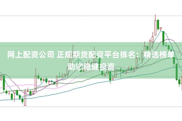 网上配资公司 正规期货配资平台排名：精选榜单助您稳健投资