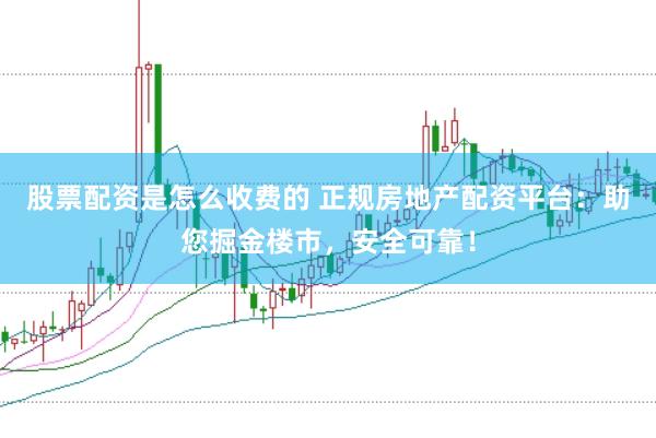 股票配资是怎么收费的 正规房地产配资平台：助您掘金楼市，安全可靠！