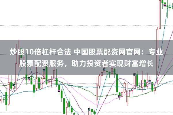 炒股10倍杠杆合法 中国股票配资网官网：专业股票配资服务，助力投资者实现财富增长