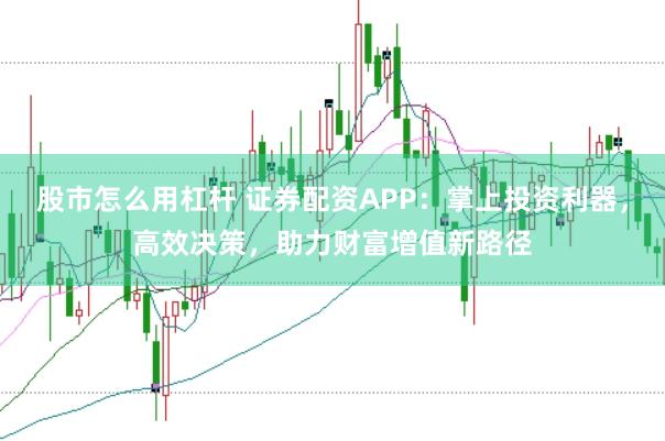 股市怎么用杠杆 证券配资APP：掌上投资利器，高效决策，助力财富增值新路径