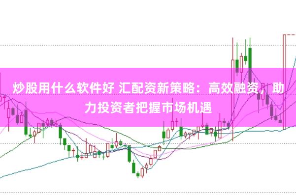 炒股用什么软件好 汇配资新策略：高效融资，助力投资者把握市场机遇