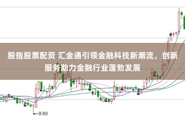 股指股票配资 汇金通引领金融科技新潮流，创新服务助力金融行业蓬勃发展
