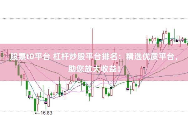 股票t0平台 杠杆炒股平台排名：精选优质平台，助您放大收益！