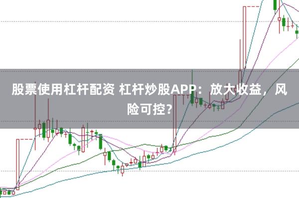 股票使用杠杆配资 杠杆炒股APP：放大收益，风险可控？