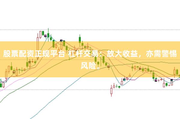 股票配资正规平台 杠杆交易：放大收益，亦需警惕风险。