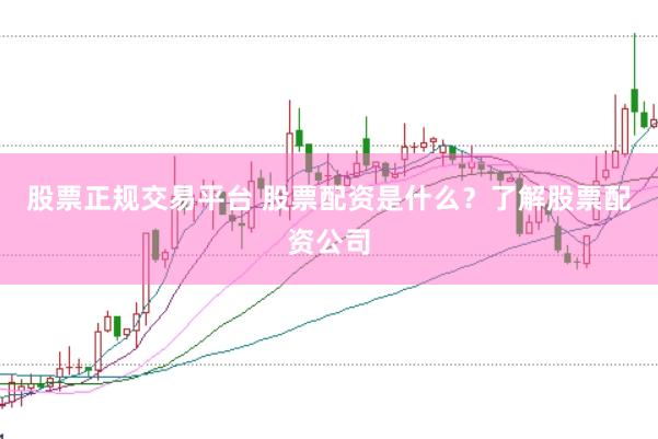 股票正规交易平台 股票配资是什么？了解股票配资公司