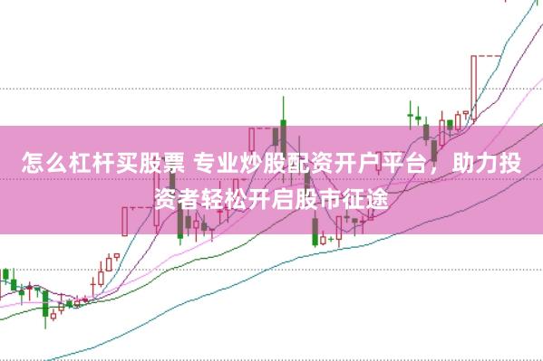 怎么杠杆买股票 专业炒股配资开户平台，助力投资者轻松开启股市征途