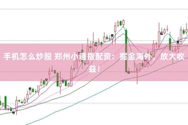 手机怎么炒股 郑州小道指配资：掘金海外，放大收益！