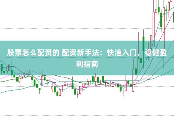 股票怎么配资的 配资新手法：快速入门，稳健盈利指南