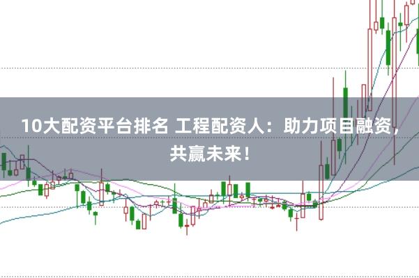 10大配资平台排名 工程配资人：助力项目融资，共赢未来！