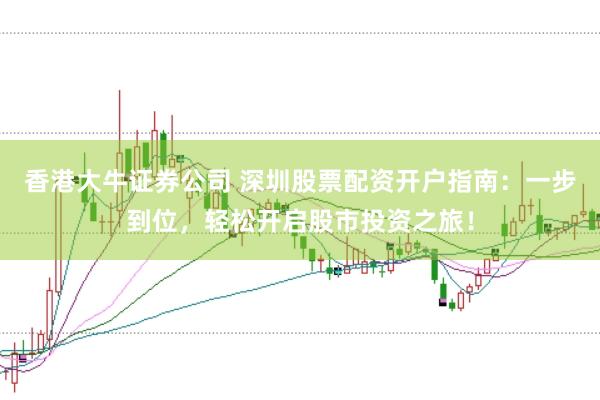 香港大牛证券公司 深圳股票配资开户指南：一步到位，轻松开启股市投资之旅！