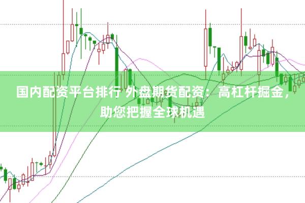 国内配资平台排行 外盘期货配资：高杠杆掘金，助您把握全球机遇