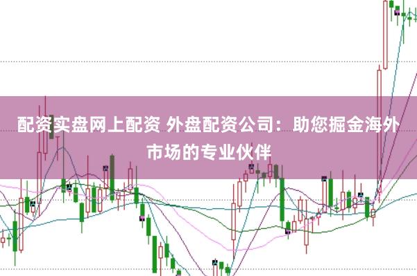 配资实盘网上配资 外盘配资公司：助您掘金海外市场的专业伙伴