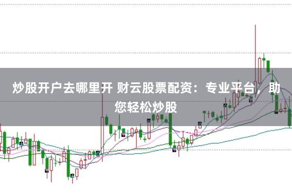 炒股开户去哪里开 财云股票配资：专业平台，助您轻松炒股