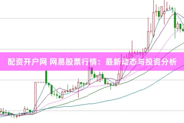 配资开户网 网易股票行情：最新动态与投资分析