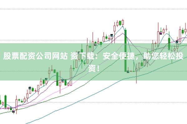 股票配资公司网站 资下载：安全便捷，助您轻松投资！