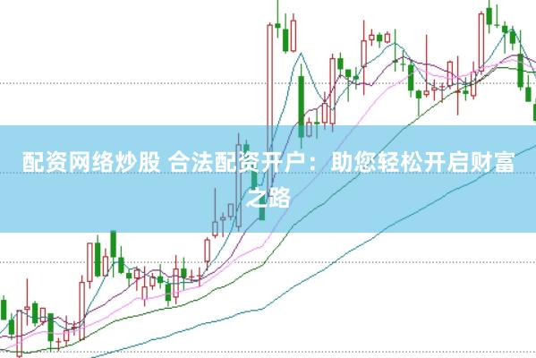 配资网络炒股 合法配资开户：助您轻松开启财富之路