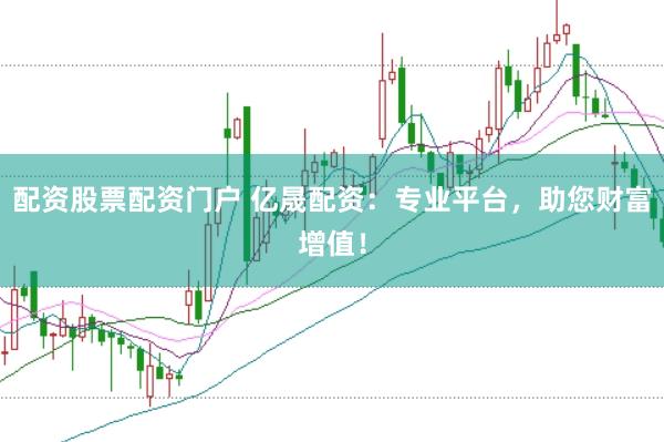 配资股票配资门户 亿晟配资：专业平台，助您财富增值！