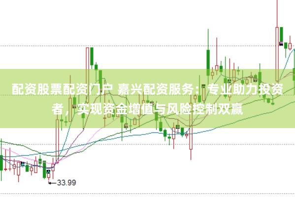 配资股票配资门户 嘉兴配资服务：专业助力投资者，实现资金增值与风险控制双赢