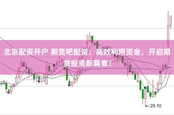 北京配资开户 期货吧配资：高效利用资金，开启期货投资新篇章！