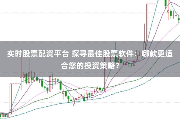 实时股票配资平台 探寻最佳股票软件：哪款更适合您的投资策略？