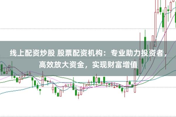 线上配资炒股 股票配资机构：专业助力投资者，高效放大资金，实现财富增值