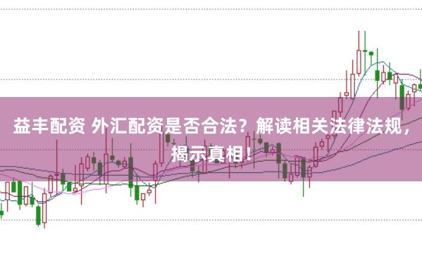 益丰配资 外汇配资是否合法？解读相关法律法规，揭示真相！