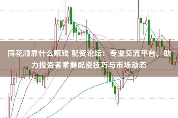 同花顺靠什么赚钱 配资论坛：专业交流平台，助力投资者掌握配资技巧与市场动态