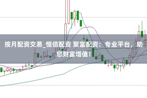 按月配资交易_恒信配资 聚富配资：专业平台，助您财富增值！