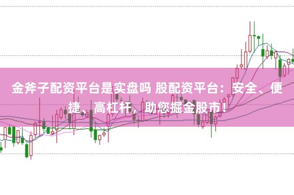 金斧子配资平台是实盘吗 股配资平台：安全、便捷、高杠杆，助您掘金股市！