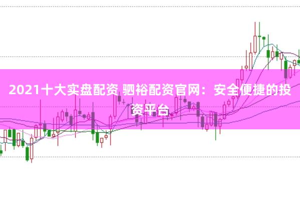 2021十大实盘配资 驷裕配资官网：安全便捷的投资平台