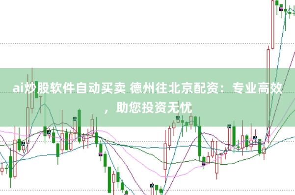 ai炒股软件自动买卖 德州往北京配资：专业高效，助您投资无忧