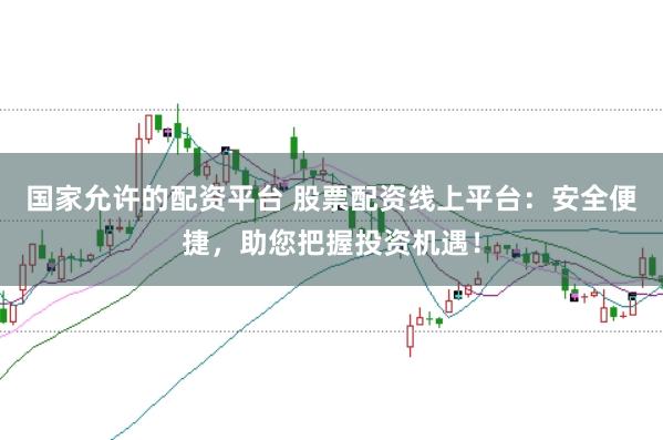 国家允许的配资平台 股票配资线上平台：安全便捷，助您把握投资机遇！