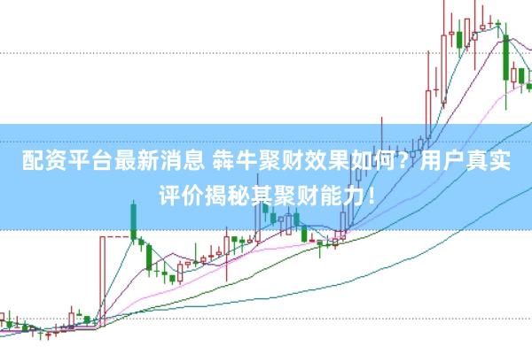 配资平台最新消息 犇牛聚财效果如何？用户真实评价揭秘其聚财能力！