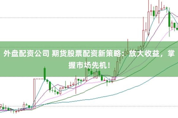外盘配资公司 期货股票配资新策略：放大收益，掌握市场先机！