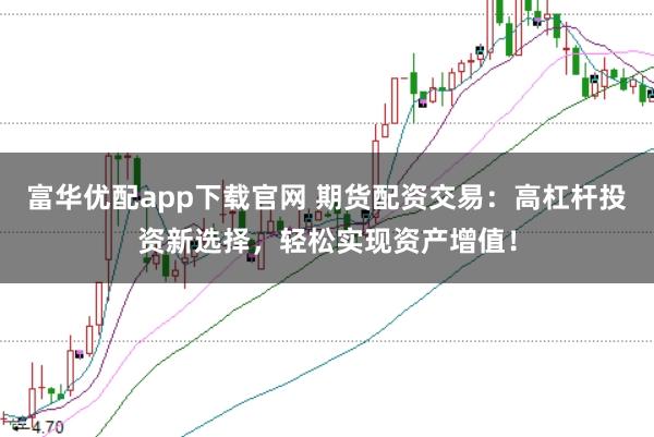 富华优配app下载官网 期货配资交易：高杠杆投资新选择，轻松实现资产增值！
