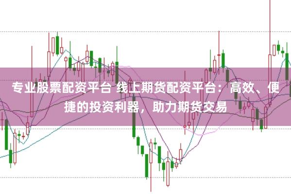 专业股票配资平台 线上期货配资平台：高效、便捷的投资利器，助力期货交易