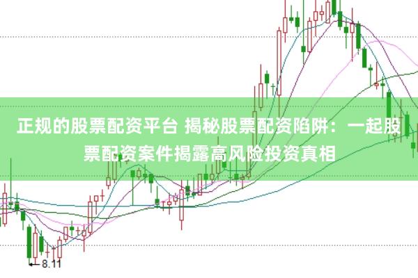 正规的股票配资平台 揭秘股票配资陷阱：一起股票配资案件揭露高风险投资真相