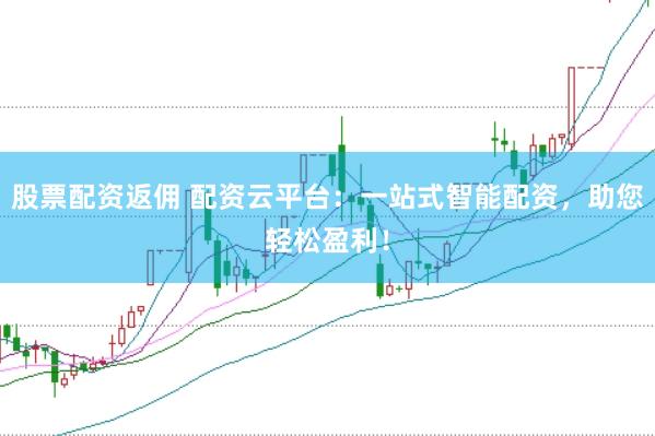 股票配资返佣 配资云平台：一站式智能配资，助您轻松盈利！